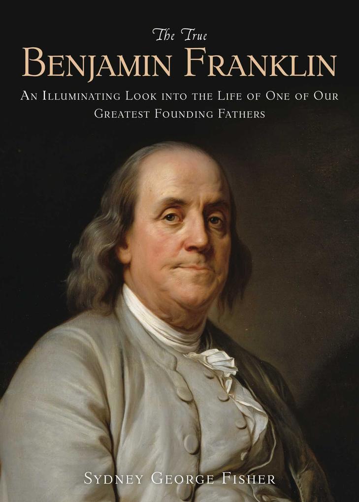 The True Benjamin Franklin - Sydney George Fisher