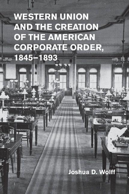 Western Union and the Creation of the American Corporate Order 1845-1893