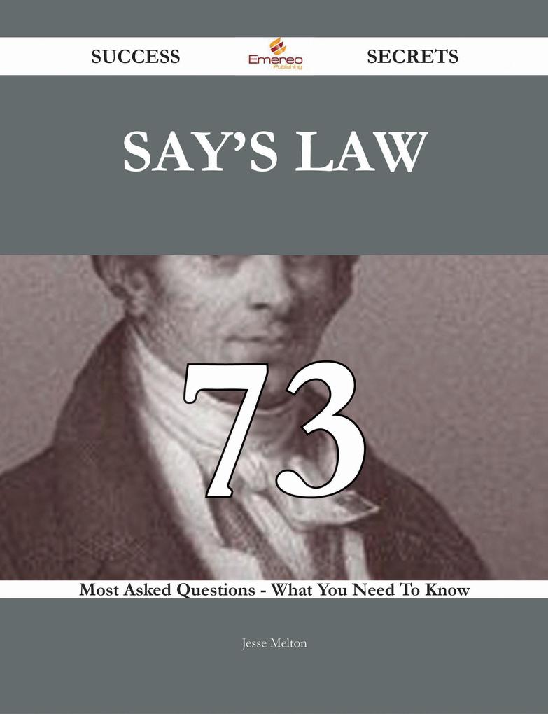 Say‘s Law 73 Success Secrets - 73 Most Asked Questions On Say‘s Law - What You Need To Know