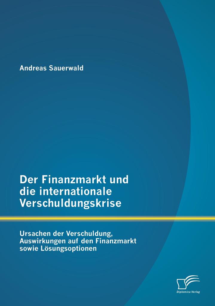Der Finanzmarkt und die internationale Verschuldungskrise: Ursachen der Verschuldung Auswirkungen auf den Finanzmarkt sowie Lösungsoptionen