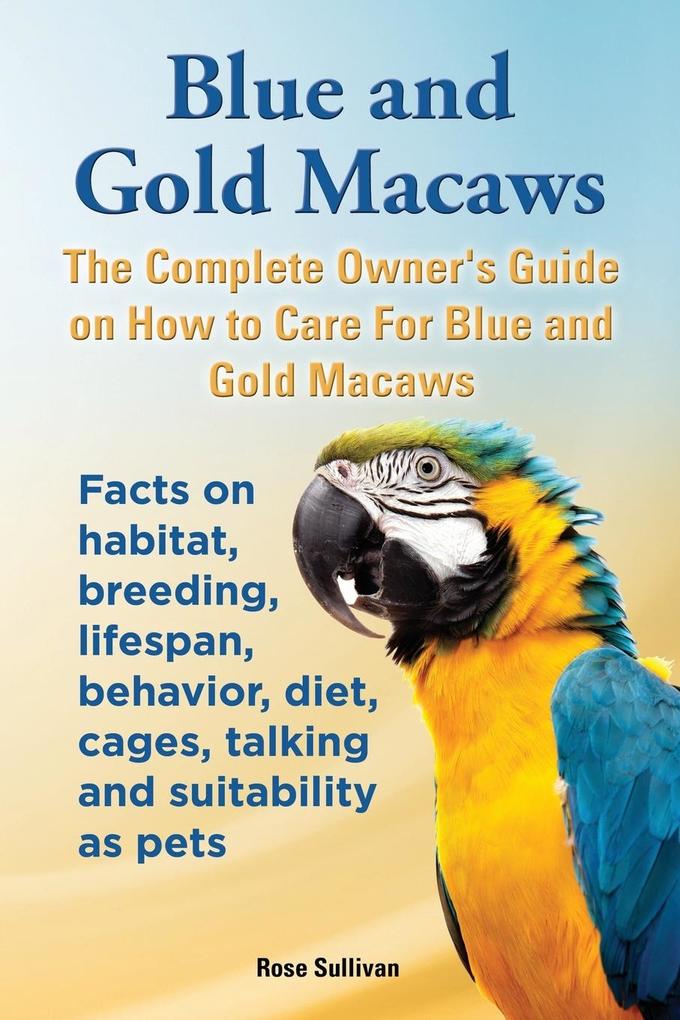 Blue and Gold Macaws The Complete Owner‘s Guide on How to Care For Blue and Yellow Macaws Facts on habitat breeding lifespan behavior diet cages talking and suitability as pets