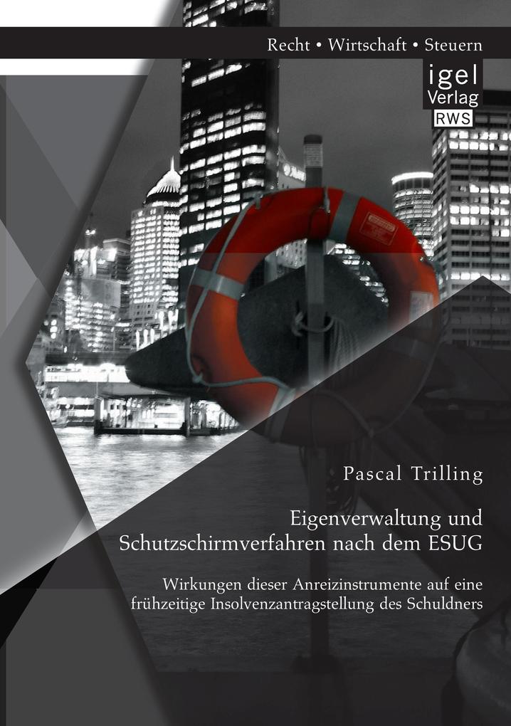 Eigenverwaltung und Schutzschirmverfahren nach dem ESUG: Wirkungen dieser Anreizinstrumente auf eine frühzeitige Insolvenzantragstellung des Schuldners