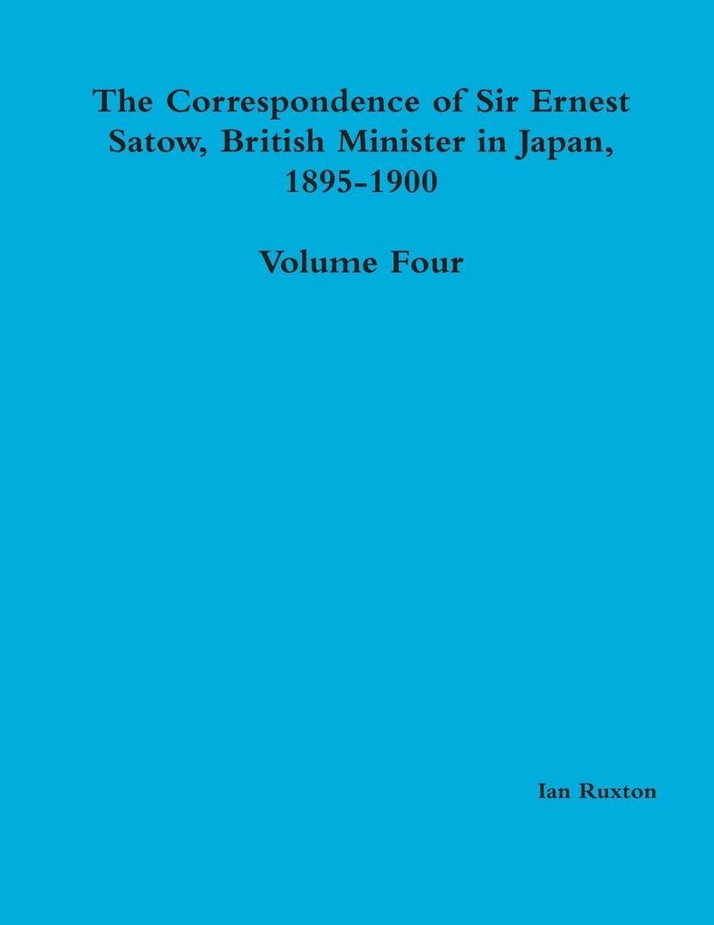 The Correspondence of Sir Ernest Satow British Minister in Japan 1895-1900 - Volume Four