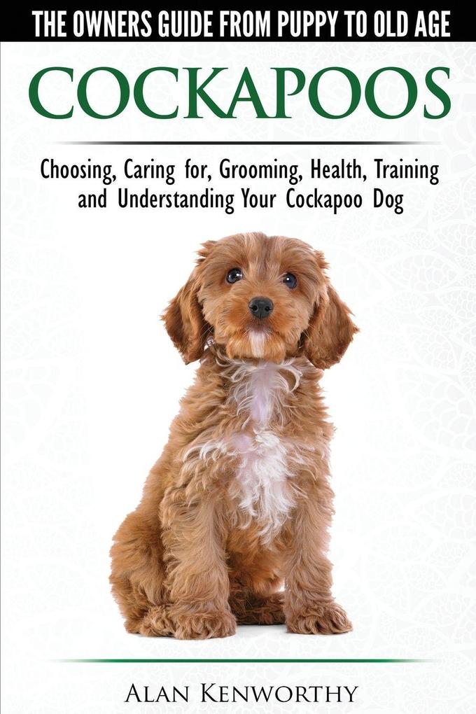Cockapoos - The Owners Guide from Puppy to Old Age - Choosing Caring for Grooming Health Training and Understanding Your Cockapoo Dog