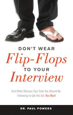 Don‘t Wear Flip-Flops to Your Interview: And Other Obvious Tips That You Should Be Following to Get the Job You Want