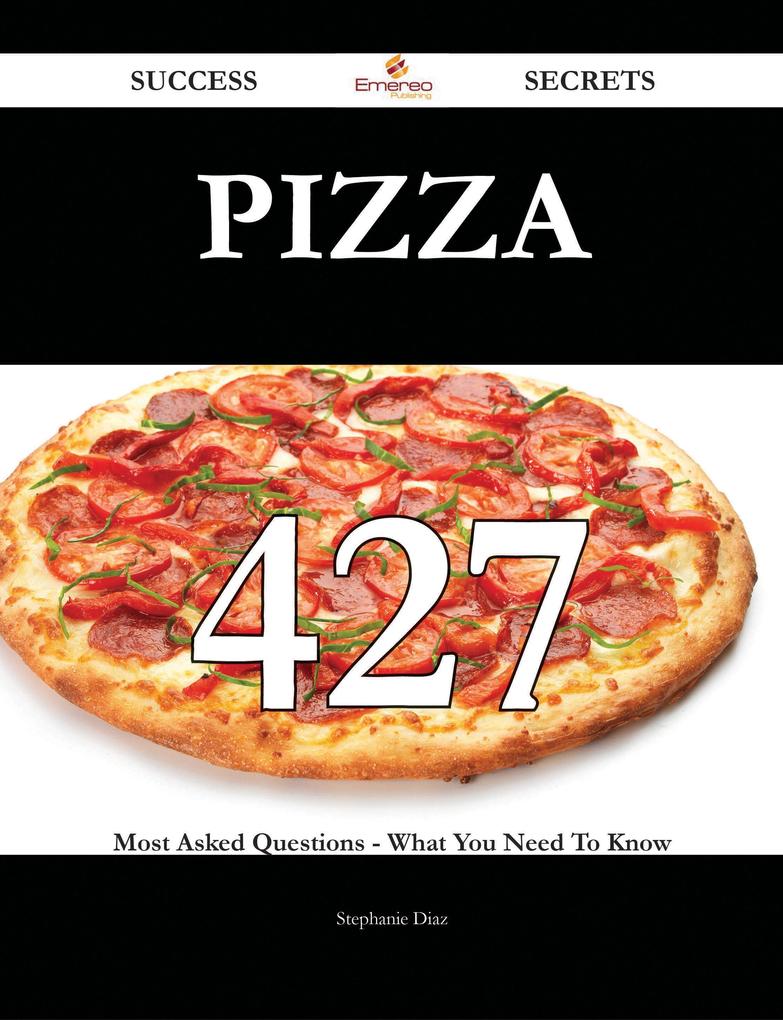 Pizza 427 Success Secrets - 427 Most Asked Questions On Pizza - What You Need To Know
