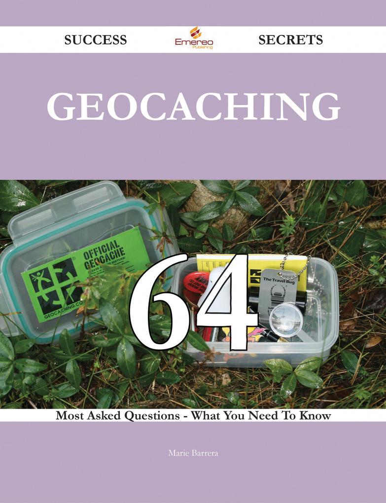 Geocaching 64 Success Secrets - 64 Most Asked Questions On Geocaching - What You Need To Know