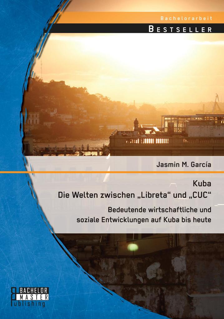 Kuba - Die Welten zwischen 'Libreta' und 'CUC': Bedeutende wirtschaftliche und soziale Entwicklungen auf Kuba bis heute