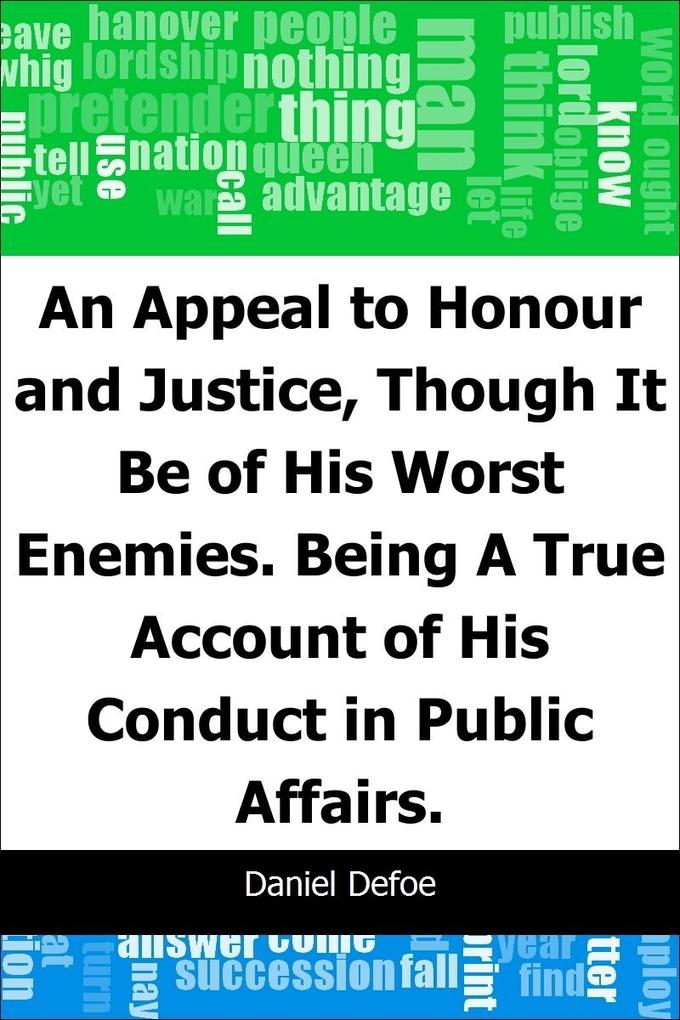 Appeal to Honour and Justice Though It Be of His Worst Enemies.: Being A True Account of His Conduct in Public Affairs.