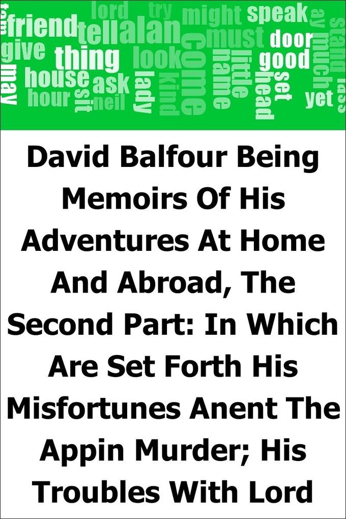 David Balfour: Being Memoirs Of His Adventures At Home And Abroad The Second Part: In Which Are Set Forth His Misfortunes Anent The Appin Murder; His Troubles With Lord Advocate Grant; Captivity On The Bass Rock; Journey Into Holland And France; And Singular Relations With James More Drummond Or Ma