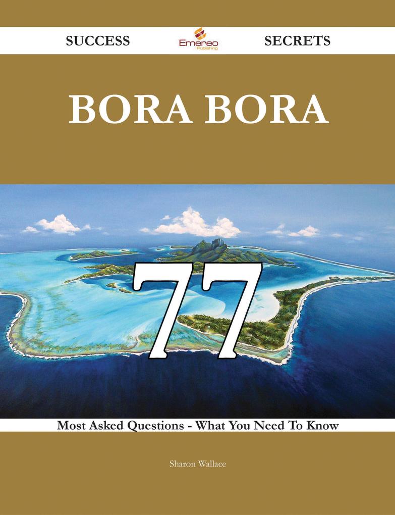Bora Bora 77 Success Secrets - 77 Most Asked Questions On Bora Bora - What You Need To Know