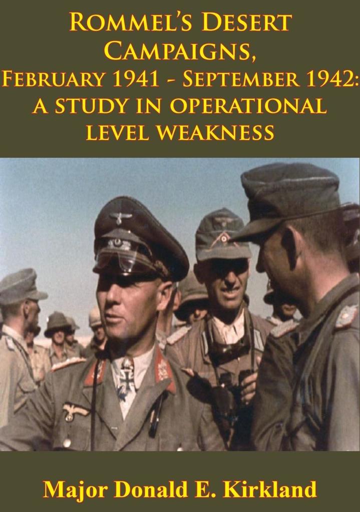Rommel‘s Desert Campaigns February 1941-September 1942: A Study In Operational Level Weakness [Illustrated Edition]