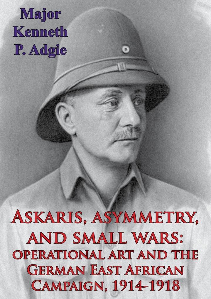 Askaris Asymmetry And Small Wars: Operational Art And The German East African Campaign 1914-1918