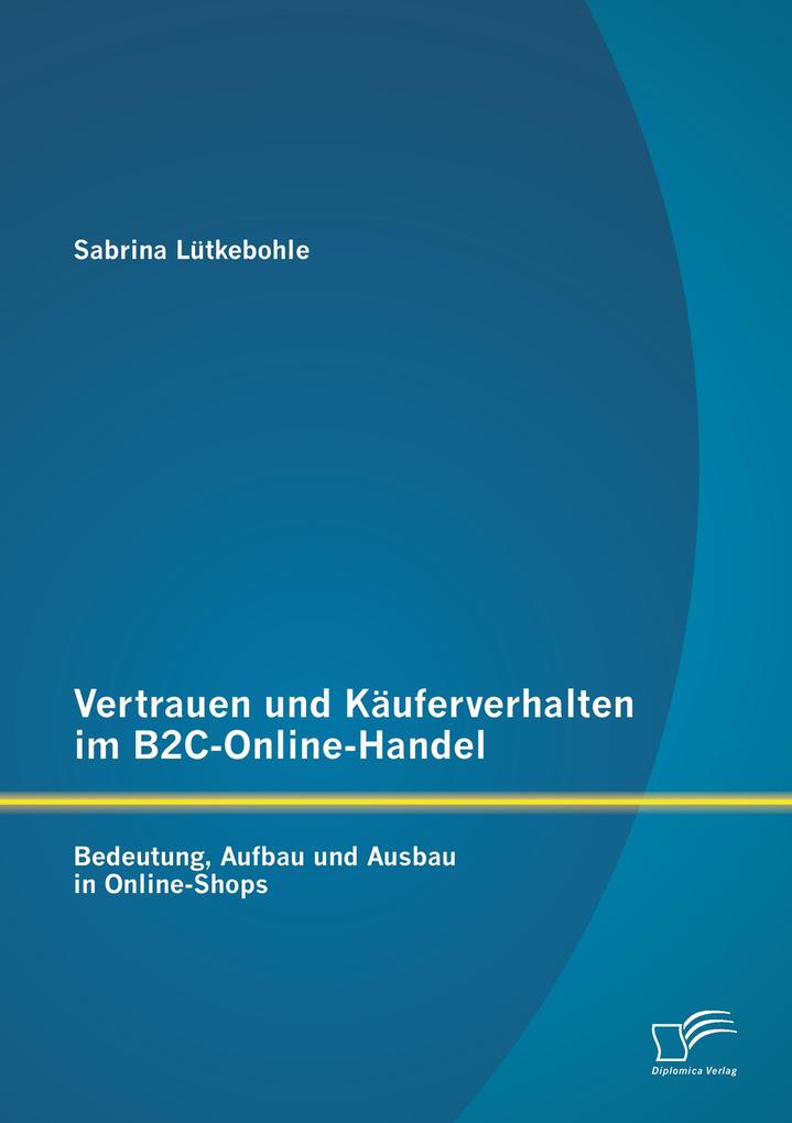 Vertrauen und Käuferverhalten im B2C-Online-Handel: Bedeutung Aufbau und Ausbau in Online-Shops