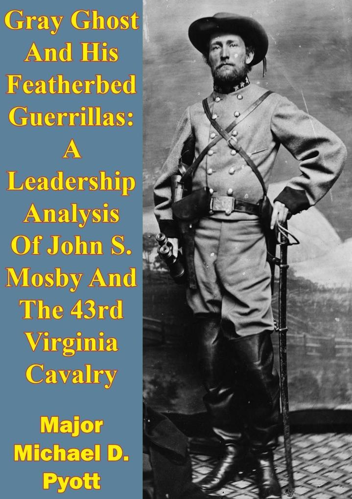 Gray Ghost And His Featherbed Guerrillas: A Leadership Analysis Of John S. Mosby And The 43rd Virginia Cavalry