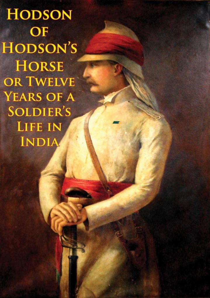 Hodson Of Hodson‘s Horse Or Twelve Years Of A Soldier‘s Life In India [Illustrated Edition]
