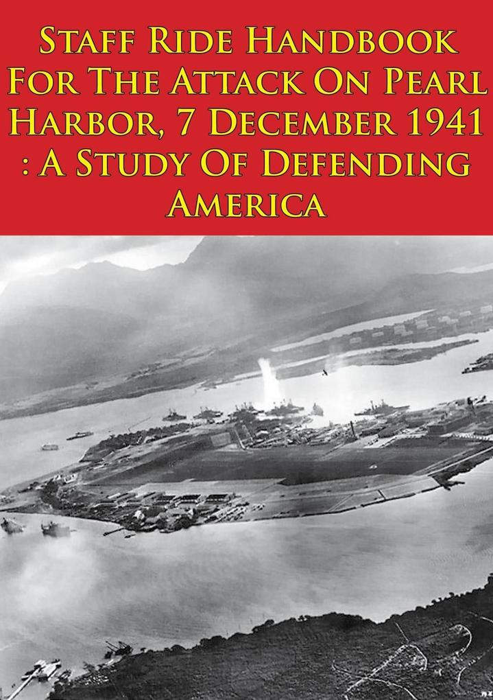 Staff Ride Handbook For The Attack On Pearl Harbor 7 December 1941 : A Study Of Defending America [Illustrated Edition]