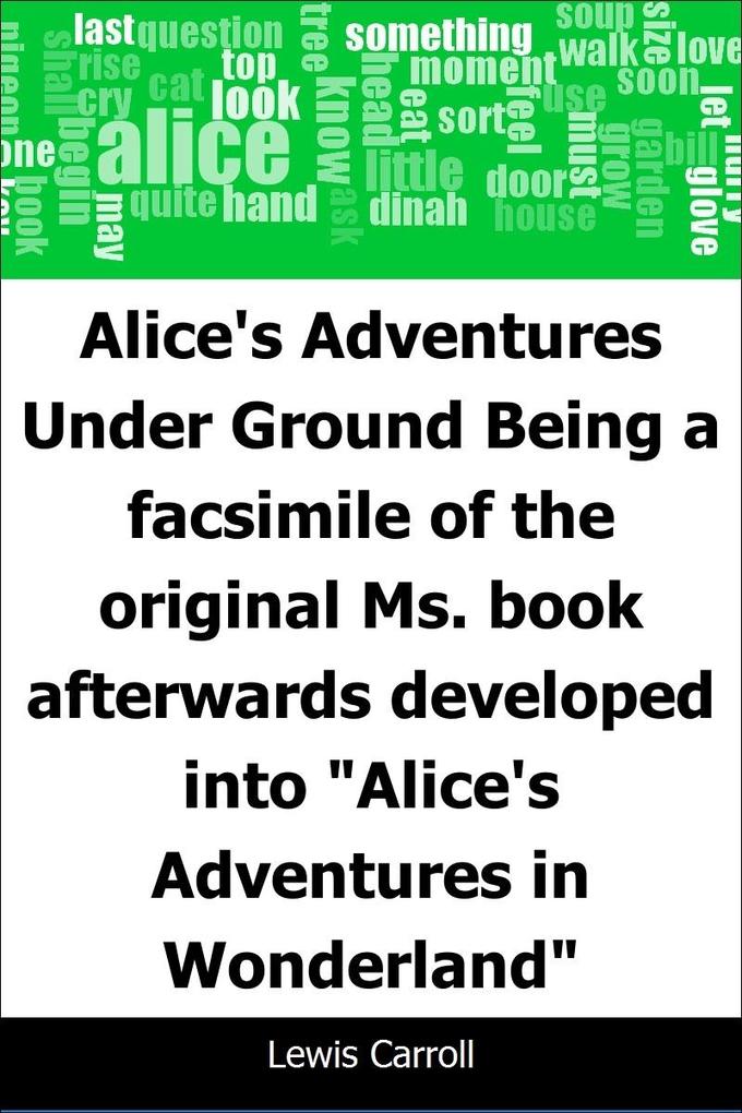 Alice‘s Adventures Under Ground: Being a facsimile of the original Ms. book afterwards developed into &quote;Alice‘s Adventures in Wonderland&quote;
