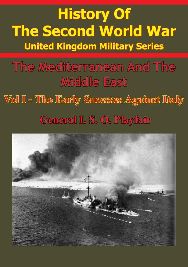 Mediterranean and Middle East: Volume I The Early Successes Against Italy (To May 1941) [Illustrated Edition]