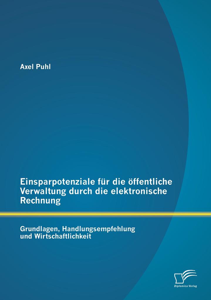 Einsparpotenziale für die öffentliche Verwaltung durch die elektronische Rechnung: Grundlagen Handlungsempfehlung und Wirtschaftlichkeit