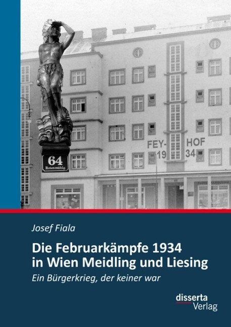 Die Februarkämpfe 1934 in Wien Meidling und Liesing: Ein Bürgerkrieg der keiner war - Josef Fiala