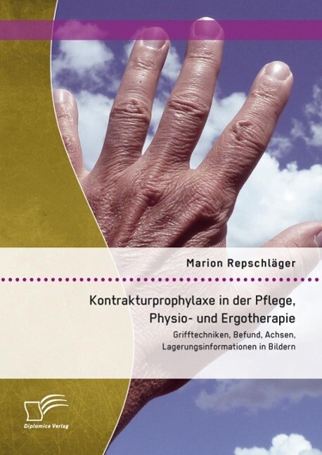 Kontrakturprophylaxe in der Pflege Physio- und Ergotherapie: Grifftechniken Befund Achsen Lagerungsinformationen in Bildern - Marion Repschläger