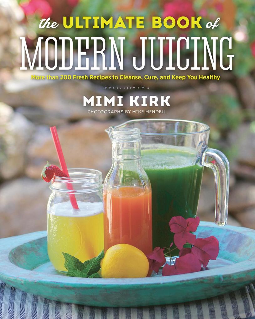 The Ultimate Book of Modern Juicing: More than 200 Fresh Recipes to Cleanse Cure and Keep You Healthy
