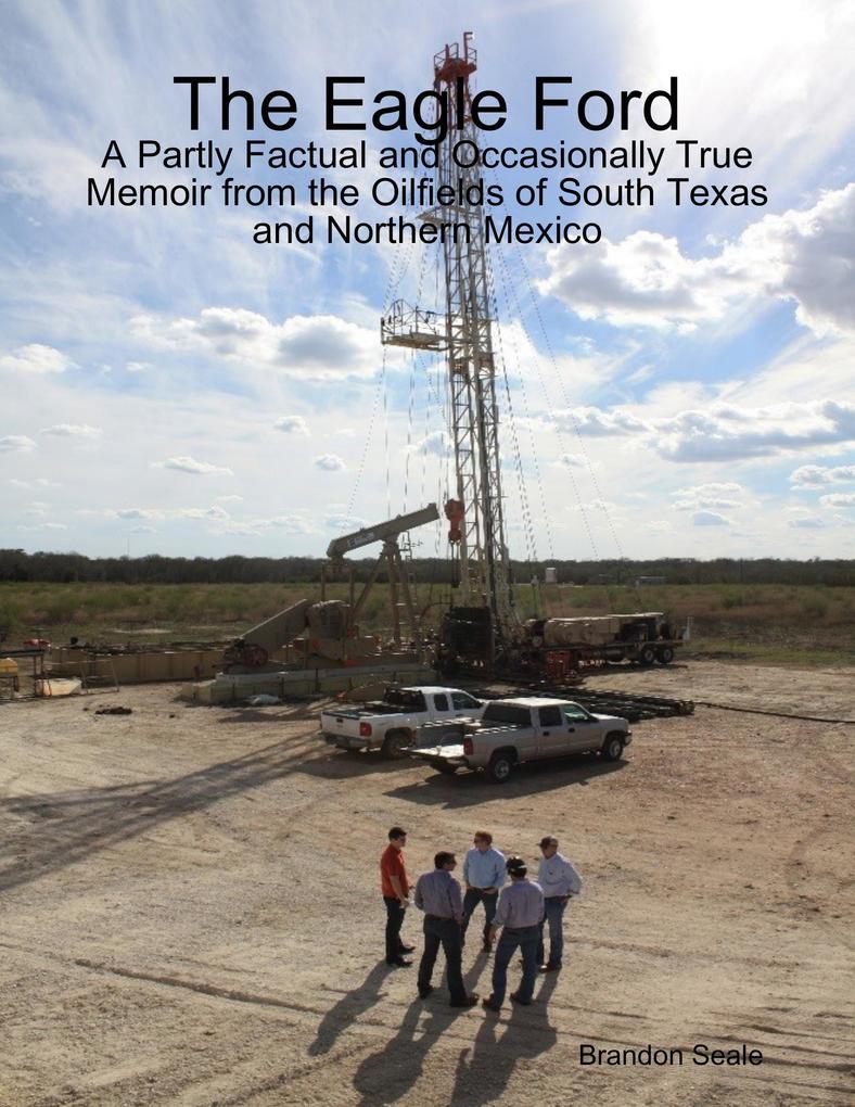 The Eagle Ford: A Partly Factual and Occasionally True Memoir from the Oilfields of South Texas and Northern Mexico