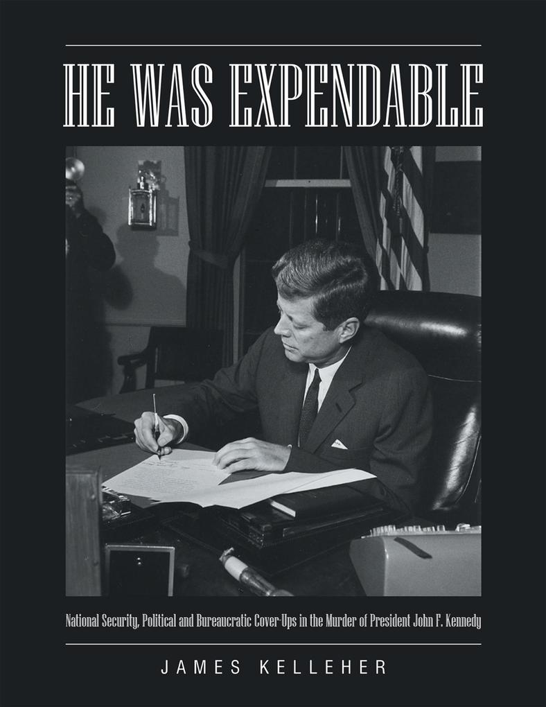 He Was Expendable: National Security Political and Bureaucratic Cover Ups In the Murder of President John F. Kennedy
