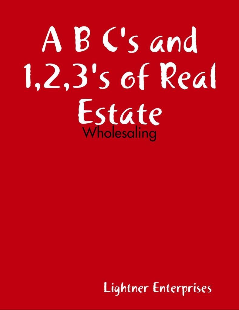 A B C‘s and 123‘s of Real Estate Investing: Wholesaling