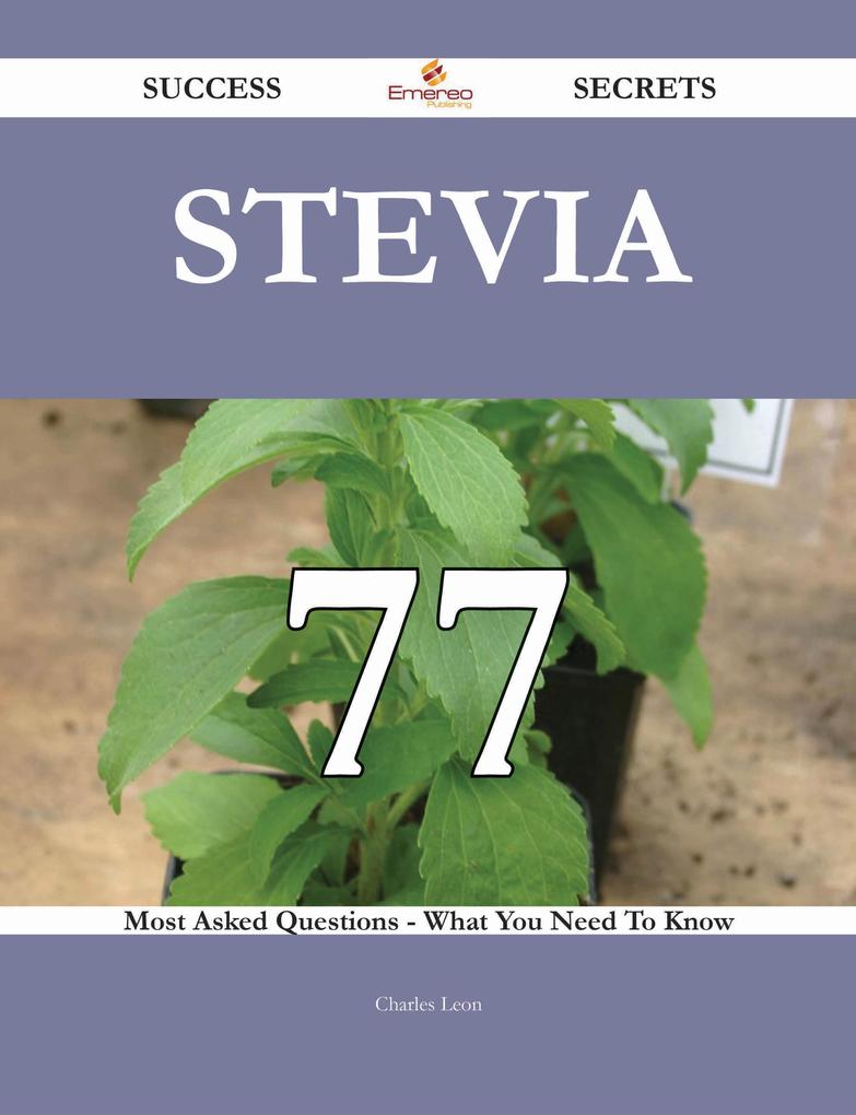 Stevia 77 Success Secrets - 77 Most Asked Questions On Stevia - What You Need To Know