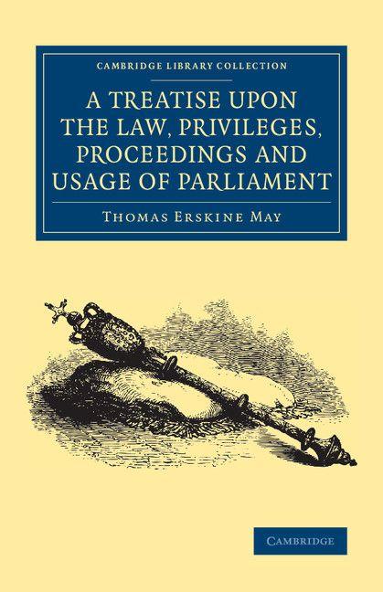 A Treatise upon the Law Privileges Proceedings and Usage of Parliament