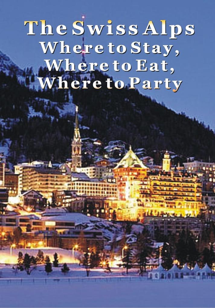 Swiss Alps: Where to Stay Where to Eat & Where to Party in Geneva Zermatt Zurich Lucerne St. Moritz & Beyond