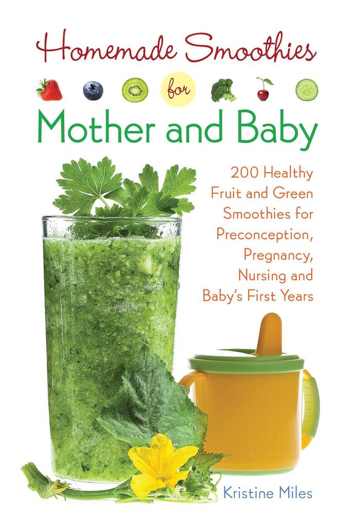 Homemade Smoothies for Mother and Baby: 300 Healthy Fruit and Green Smoothies for Preconception Pregnancy Nursing and Baby‘s First Years