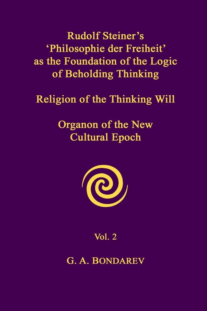 Rudolf Steiner‘s ‘Philosophie der Freiheit‘ as the Foundation of the Logic of Beholding Thinking. Religion of the Thinking Will. Organon of the New Cultural Epoch. Vol. 2