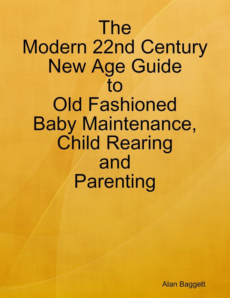 The Modern 22nd Century New Age Guide to Old Fashioned Baby Maintenance Child Rearing and Parenting