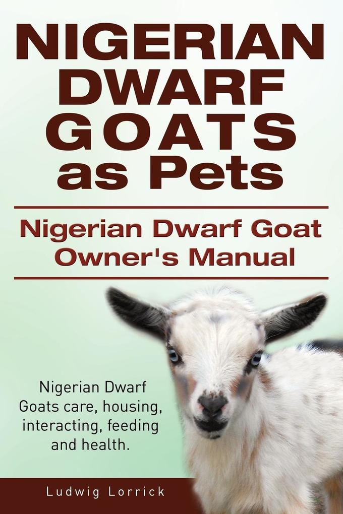 Nigerian Dwarf Goats as Pets. Nigerian Dwarf Goat Owners Manual. Nigerian Dwarf Goats care housing interacting feeding and health.