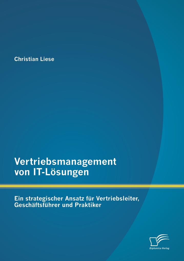 Vertriebsmanagement von IT-Lösungen: Ein strategischer Ansatz für Vertriebsleiter Geschäftsführer und Praktiker