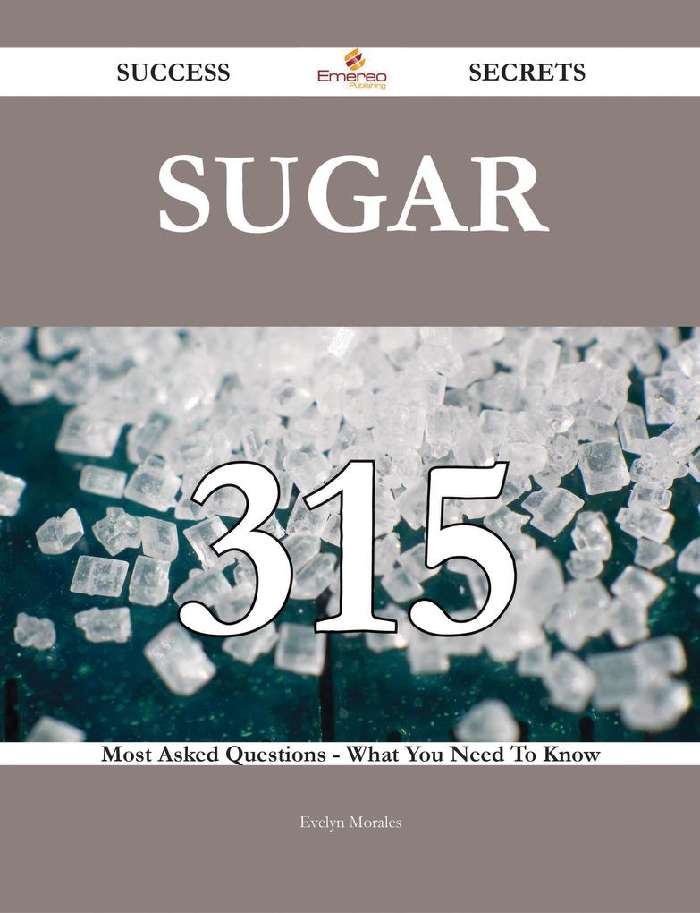 Sugar 315 Success Secrets - 315 Most Asked Questions On Sugar - What You Need To Know