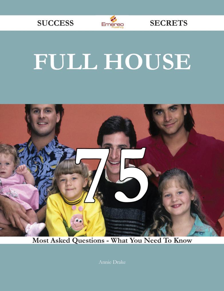 Full House 75 Success Secrets - 75 Most Asked Questions On Full House - What You Need To Know
