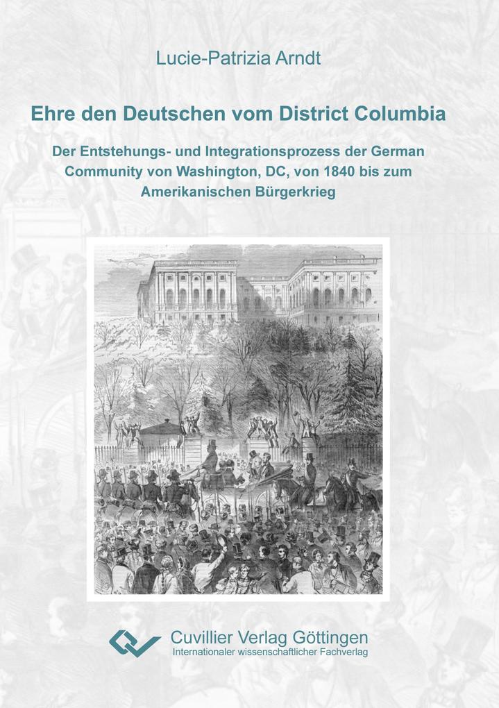 Ehre den Deutschen vom District Columbia. Der Entstehungs- und Integrationsprozess der German Community von Washington DC von 1840 bis zum Amerikanischen Bürgerkrieg