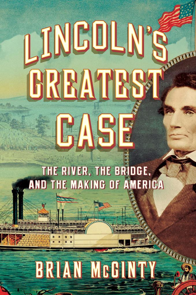 Lincoln‘s Greatest Case: The River the Bridge and the Making of America