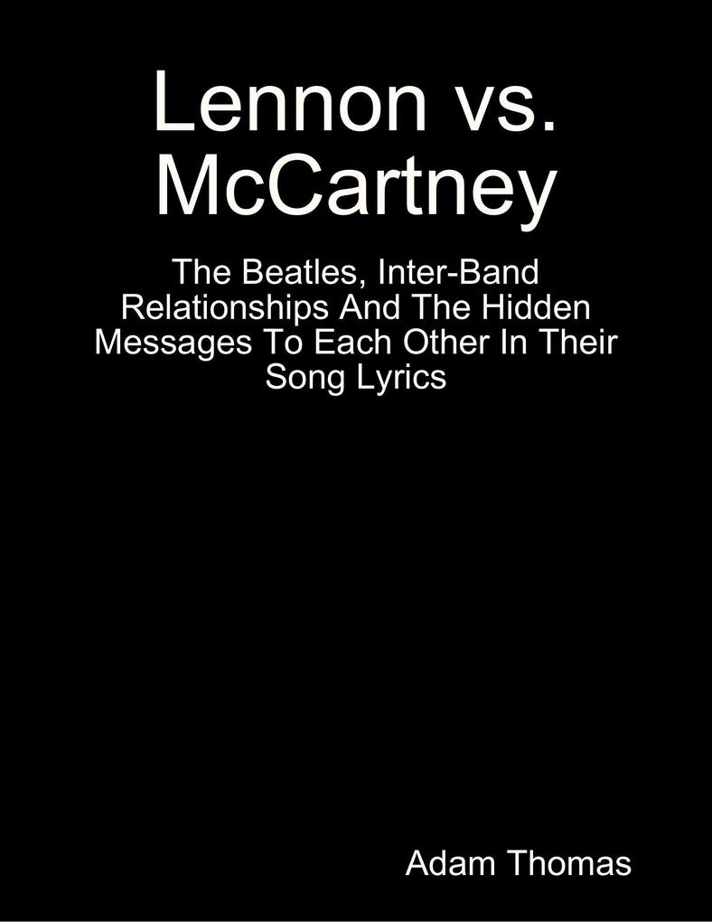 Lennon Versus Mccartney the Beatles Inter Band Relationships and the Hidden Messages to Each Other In Their Song Lyrics