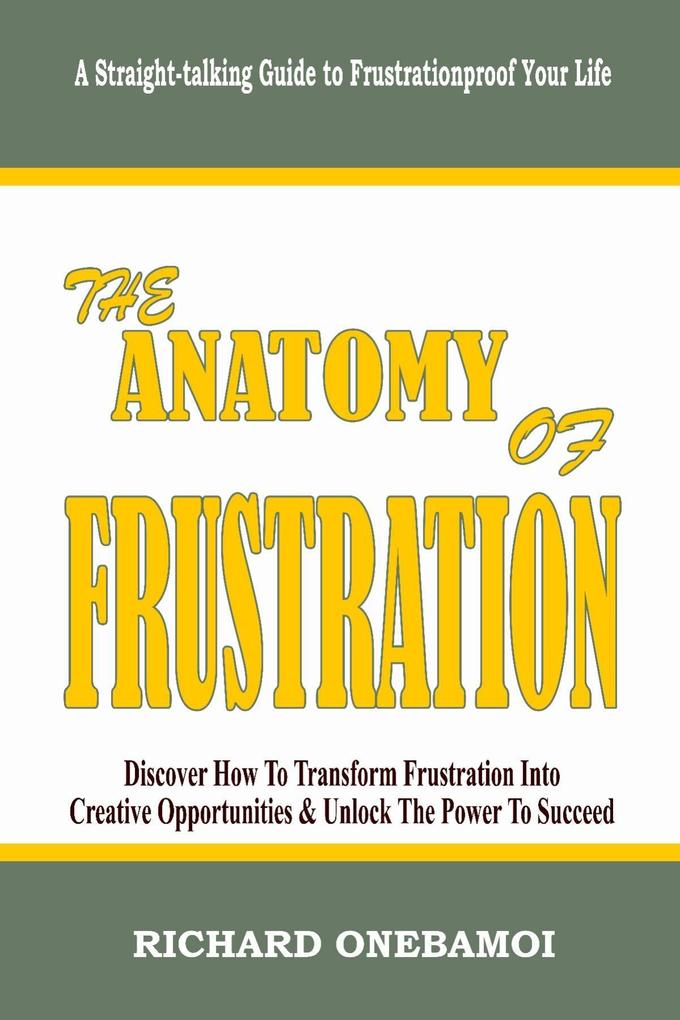 Anatomy of Frustration: Discover How to Transform Frustration into Creative Opportunities & Unlock the Power to Succeed: A Straight-Talking Guide to Frustrationproof Your Life