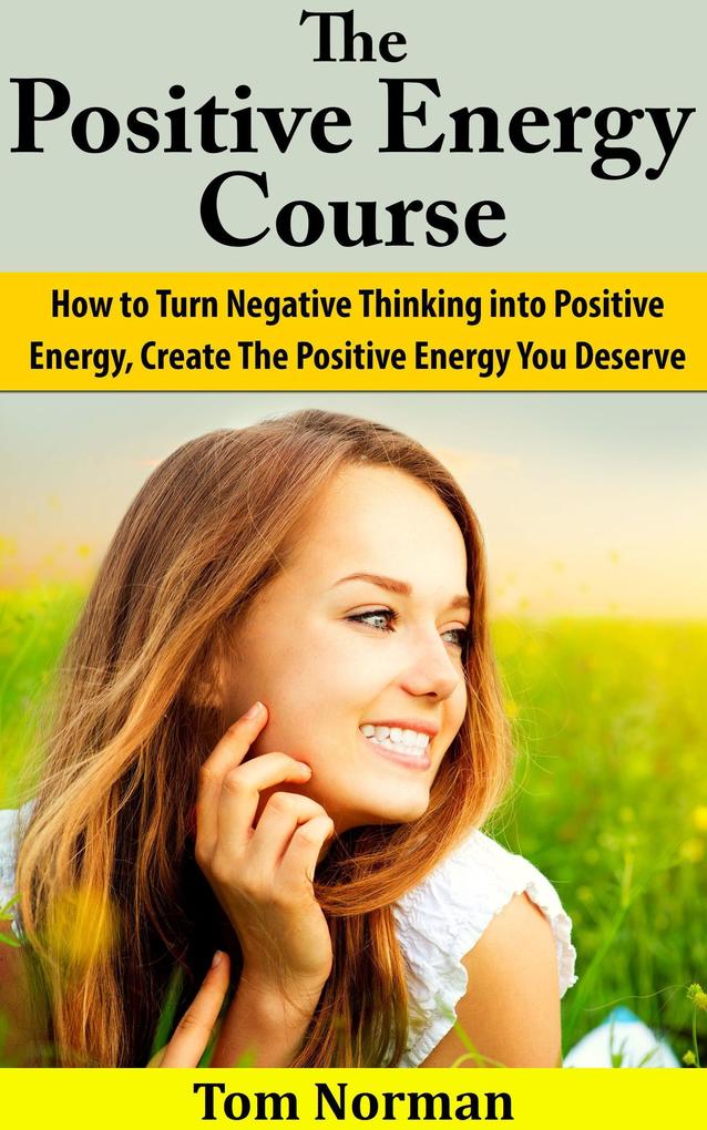 Positive Energy Course: How To Turn Negative Thinking Into Positive Energy Create The Positive Energy You Deserve