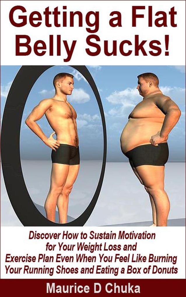 Getting a Flat Belly Sucks! Discover How to Sustain Motivation for Your Weight Loss and Exercise Plan Even When You Feel Like Burning Your Running Shoes and Eating a Box of Donuts