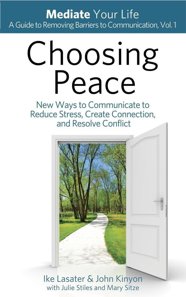 Choosing Peace: New Ways to Communicate to Reduce Stress Create Connection and Resolve Conflict (Mediate Your Life: A Guide to Removing Barriers to Communication #1)
