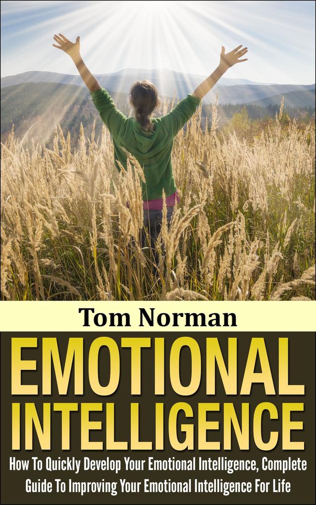 Emotional Intelligence: How To Quickly Develop Your Emotional Intelligence Complete Guide To Improving Your Emotional Intelligence Today