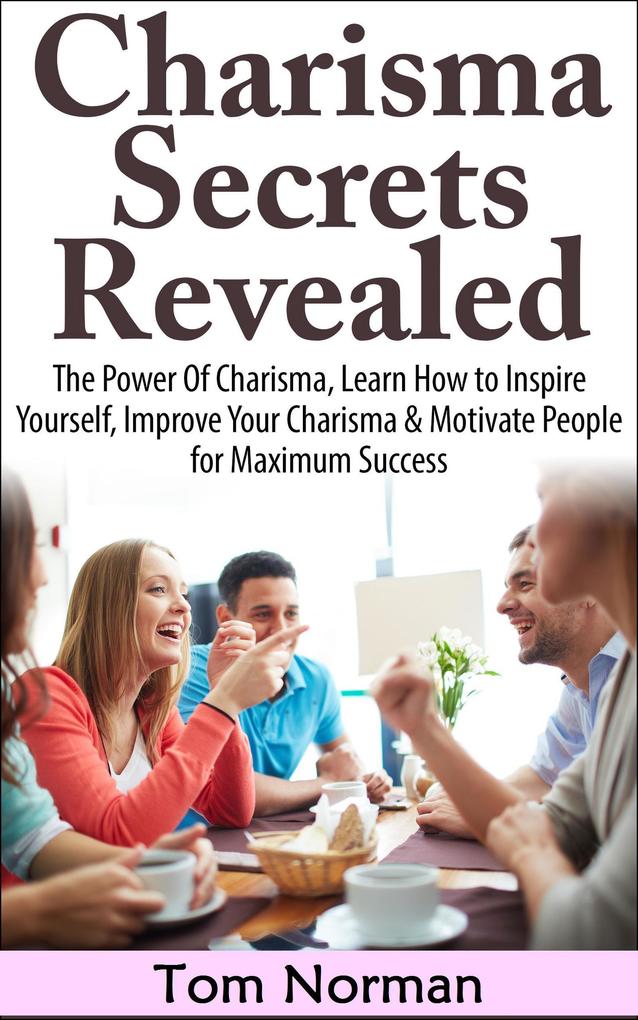 Charisma Secrets Revealed: The Power Of Charisma Learn How To Inspire Yourself Improve Your Charisma & Motivate People for Maximum Success