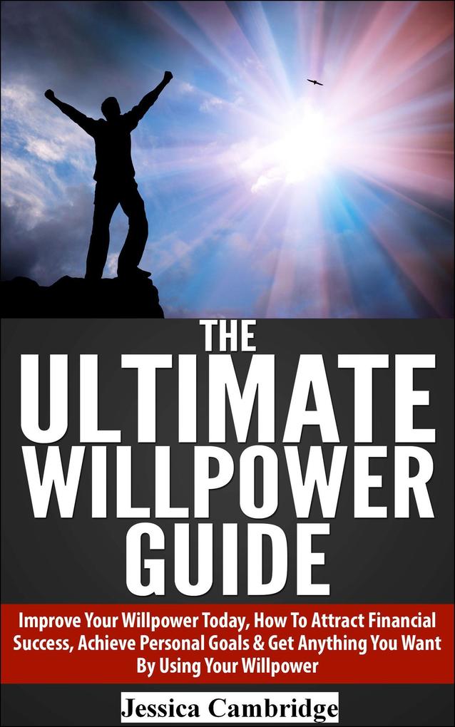 The Ultimate Willpower Guide: Improve Your Willpower Today How To Attract Financial Success Achieve Personal Goals & Get Anything You Want By Using Your Willpower